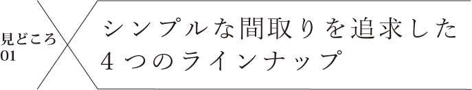 見どころ01 シンプルな間取りを追求した4つのラインナップ