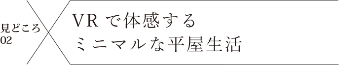 見どころ02 VRで体感するミニマルな平屋生活